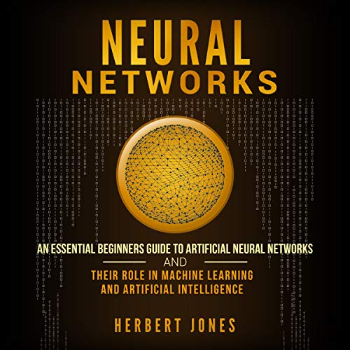 Neural Networks: An Essential Beginners Guide to Artificial Neural Networks and Their Role in Machine Learning and Artificial Intelligence