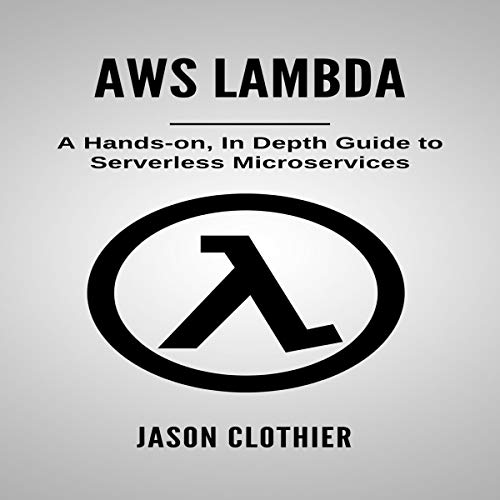 AWS Lambda: A Hands-on, in Depth Guide to Serverless Microservices by Jason Clothier