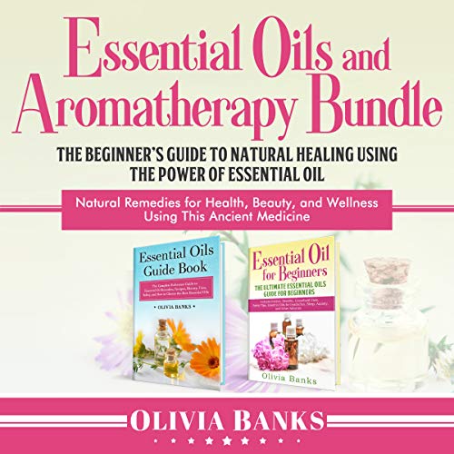 Essential Oils and Aromatherapy Bundle: The Beginner's Guide to Natural Healing Using the Power of Essential Oil: Natural Remedies for Health, Beauty, and Wellness Using This Ancient Medicine