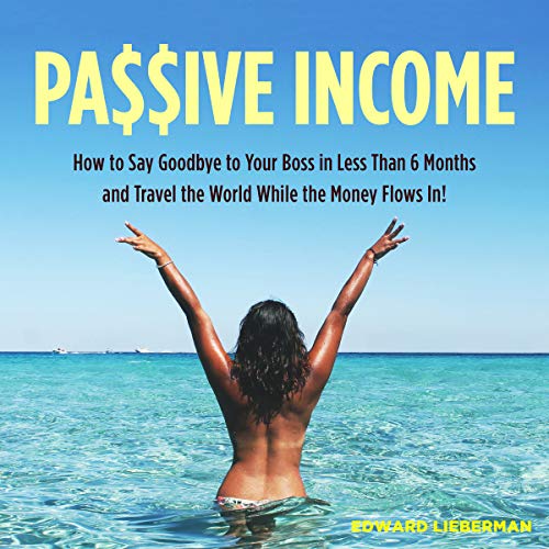 Passive Income: How to Say Goodbye to Your Boss in Less Than 6 Months and Travel the World While the Money Flows In
