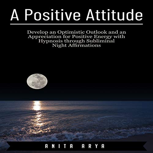 A Positive Attitude: Develop an Optimistic Outlook and an Appreciation for Positive Energy with Hypnosis Through Subliminal Night Affirmations