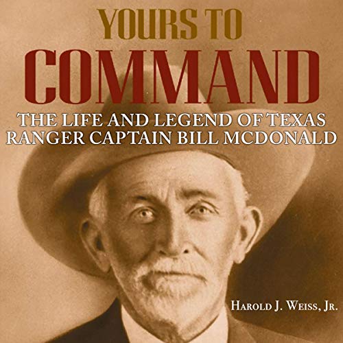 Yours to Command: The Life and Legend of Texas Ranger Captain Bill McDonald by Harold J. Weiss Jr.