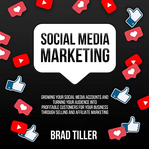Social Media Marketing: Growing Your Social Media Accounts and Turning Your Audience into Profitable Customers for Your Business Through Selling and Affiliate Marketing