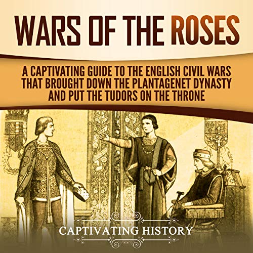 The Wars of the Roses: A Captivating Guide to the English Civil Wars That Brought down the Plantagenet Dynasty and Put the Tudors on the Throne