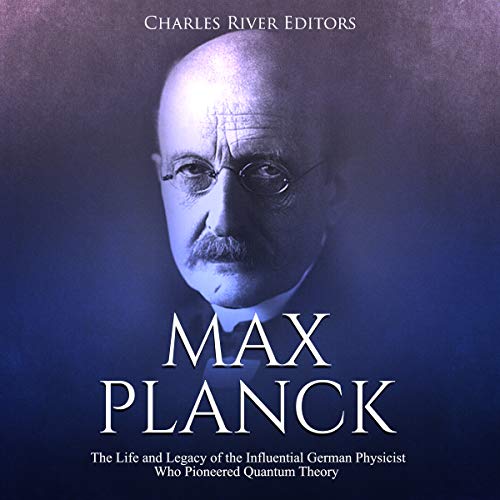Max Planck: The Life and Legacy of the Influential German Physicist Who Pioneered Quantum Theory by Charles River Editors