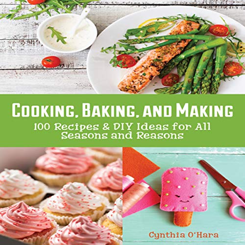 Cooking, Baking, and Making: 100 Recipes and DIY Ideas for All Seasons and Reasons