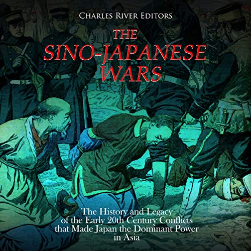 The Sino-Japanese Wars: The History and Legacy of the Early 20th Century Conflicts That Made Japan the Dominant Power in Asia by Charles River Editors
