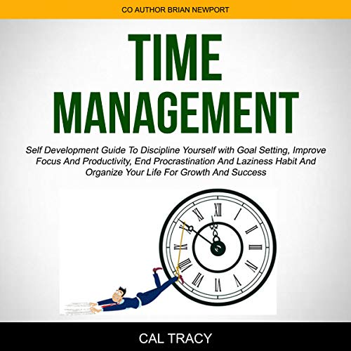 Time Management: Self Development Guide to Discipline Yourself with Goal Setting, Improve Focus and Productivity, End Procrastination and Laziness Habit and Organize Your Life for Growth and Success by Cal Tracy