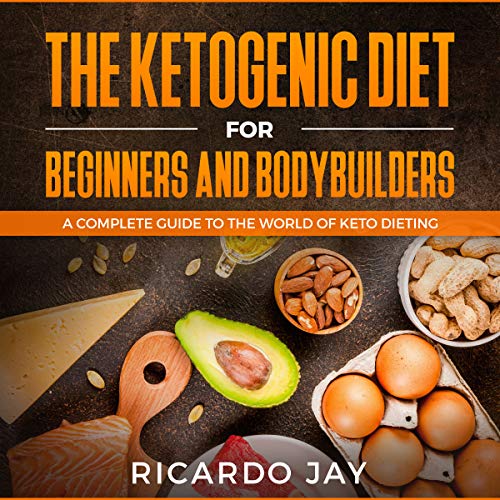 The Ketogenic Diet for Beginners and Bodybuilders: A Complete Guide to the World of Keto Dieting
