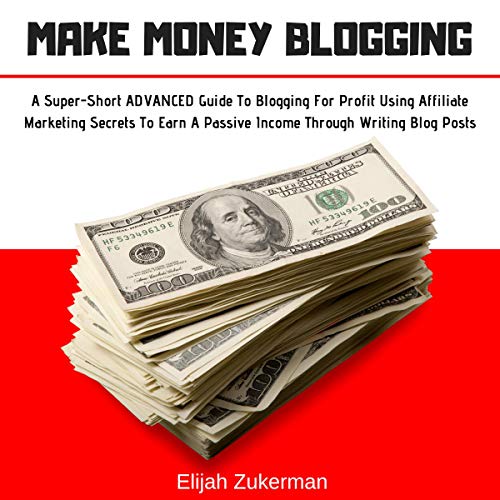 Make Money Blogging: A Super-Short Advanced Guide to Blogging for Profit Using Affiliate Marketing Secrets to Earn a Passive Income Through Writing Blog Posts
