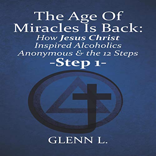 The Age of Miracles Is Back: How Jesus Christ Inspired Alcoholics Anonymous & the 12 Steps: Step 1