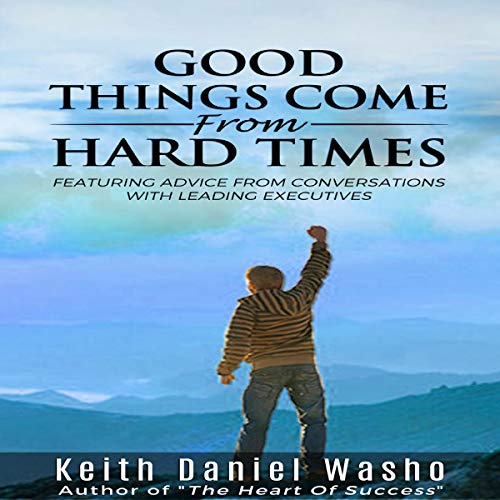 Good Things Come from Hard Times: Featuring Advice from Conversations with Leading Executives by Keith Washo