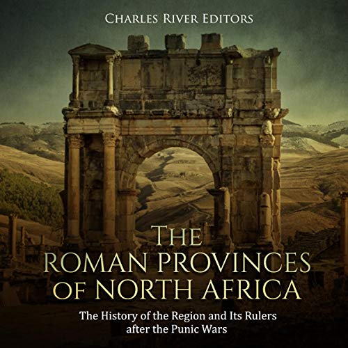 The Roman Provinces of North Africa: The History of the Region and Its Rulers After the Punic Wars by Charles River Editors