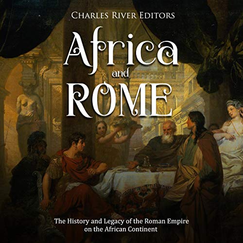Africa and Rome: The History and Legacy of the Roman Empire on the African Continent by Charles River Editors
