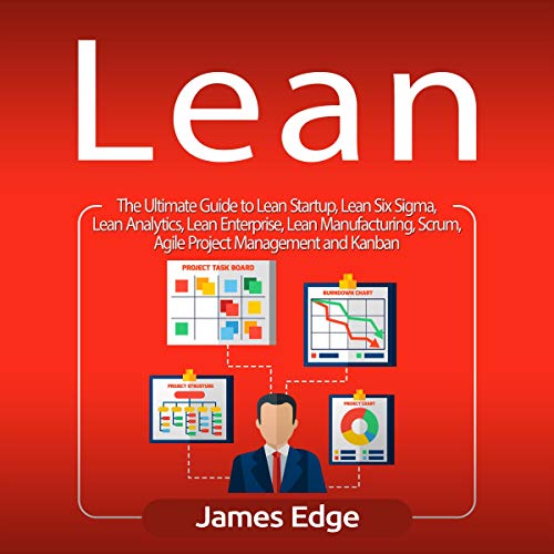 Lean: The Ultimate Guide to Lean Startup, Lean Six Sigma, Lean Analytics, Lean Enterprise, Lean Manufacturing, Scrum, Agile Project Management and Kanban