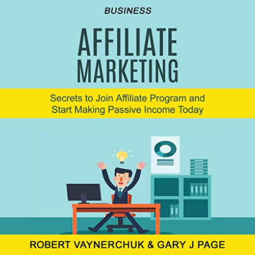 Business: Affiliate Marketing: Secrets to Join Affiliate Program and Start Making Passive Income Today by Robert Vaynerchuk
