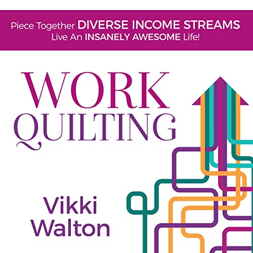 Work Quilting: Piece Together Diverse Income Streams; Live an Insanely Awesome Life by Vikki Walton