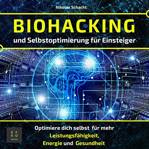 Biohacking und Selbstoptimierung für Einsteiger: Optimiere dich selbst für mehr Leistungsfähigkeit, Energie und Gesundheit (Entfalte dein volles Potenzial)