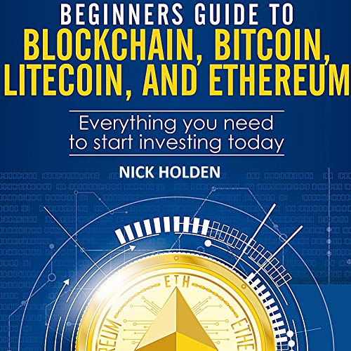 Beginners Guide to Blockchain, Bitcoin, Litecoin, and Ethereum: Everything You Need to Start Investing Today by Nick Holden