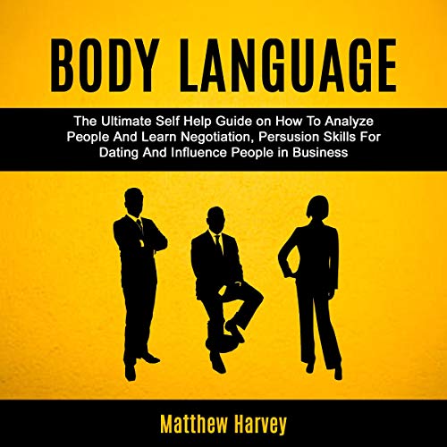 Body Language: The Ultimate Self Help Guide on How to Analyze People and Learn Negotiation, Persuasion Skills for Dating and Influence People in Business