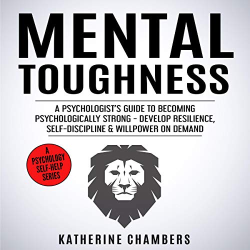 Mental Toughness: A Psychologist’s Guide to Becoming Psychologically Strong - Develop Resilience, Self-Discipline & Willpower on Demand