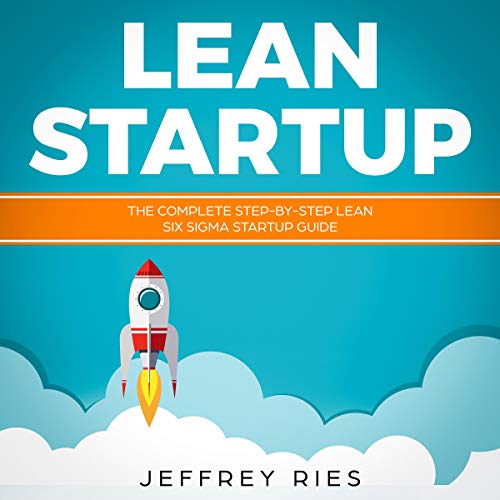 Lean Startup: The Complete Step-By-Step Lean Six Sigma Startup Guide