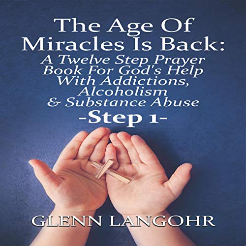The Age of Miracles Is Back: A Twelve Step Prayer Book for God’s Help with Addictions, Alcoholism & Substance Abuse: Step 1