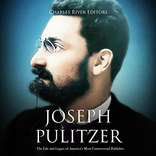 Joseph Pulitzer: The Life and Legacy of America’s Most Controversial Publisher