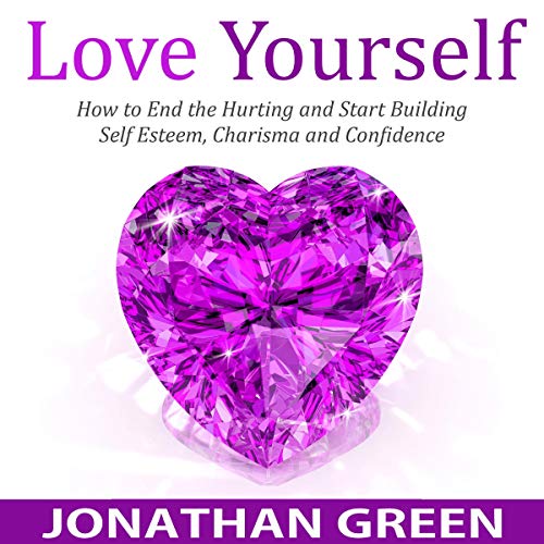 Love Yourself: How to End the Hurting and Start Building Self Esteem, Charisma and Confidence
