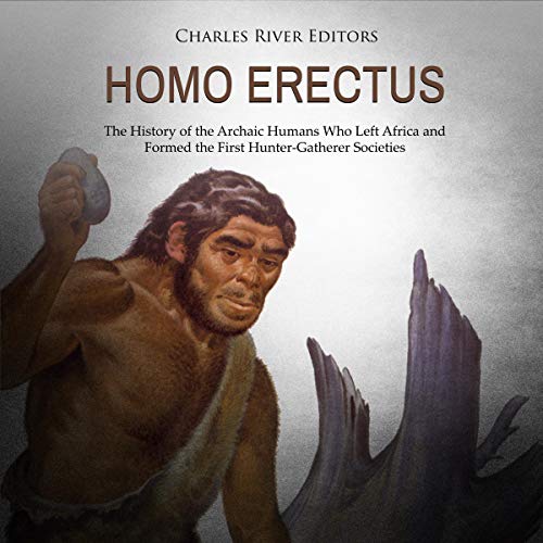 Homo Erectus: The History of the Archaic Humans Who Left Africa and Formed the First Hunter-Gatherer Societies by Charles River Editors