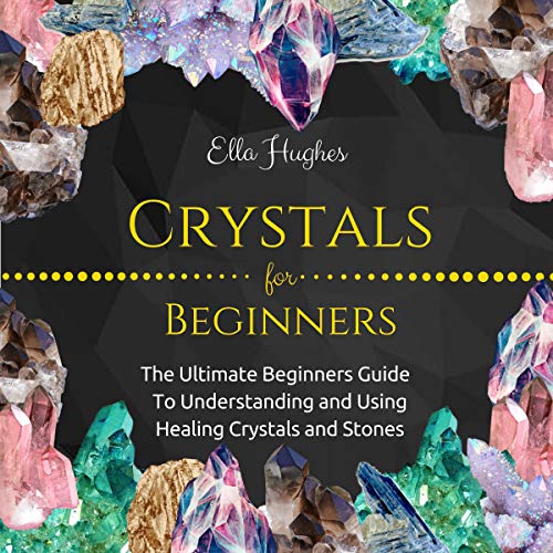 Crystals for Beginners: The Ultimate Beginners Guide to Understanding and Using Healing Crystals and Stones