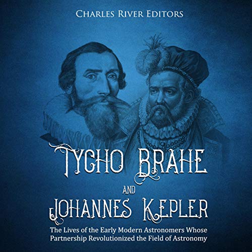 Tycho Brahe and Johannes Kepler: The Lives of the Early Modern Astronomers Whose Partnership Revolutionized the Field of Astronomy