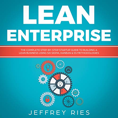 Lean Enterprise: The Complete Step-by-Step Startup Guide to Building a Lean Business Using Six Sigma, Kanban & 5s Methodologies