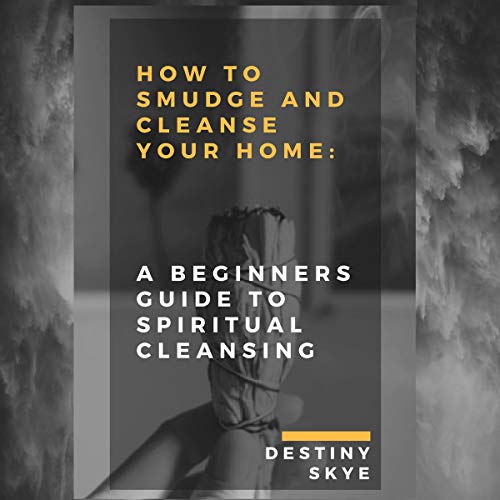How to Smudge & Cleanse Your Home: A Beginners Guide to Spiritual Cleansing by Destiny Skye