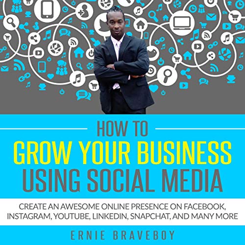 How to Grow Your Business Using Social Media Create an Awesome Online Presence on Facebook, Instagram, Youtube, Linkedin, Snapchat, and Many More By