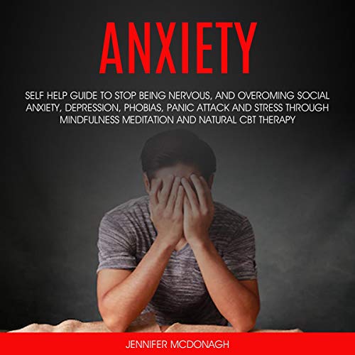 Anxiety: Self Help Guide to Stop Being Nervous, and Overcoming Social Anxiety, Depression, Phobias, Panic Attack, Stress Through Mindfulness Meditation and Natural CBT Therapy