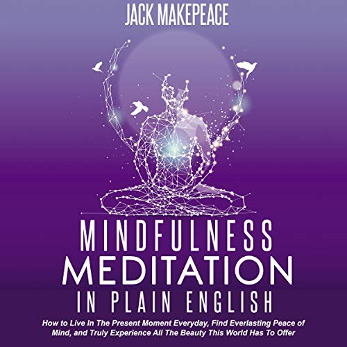 Mindfulness Meditation in Plain English: How to Live in the Present Moment Everyday, Find Everlasting Peace of Mind, and Truly Experience All the Beauty This World Has to Offer