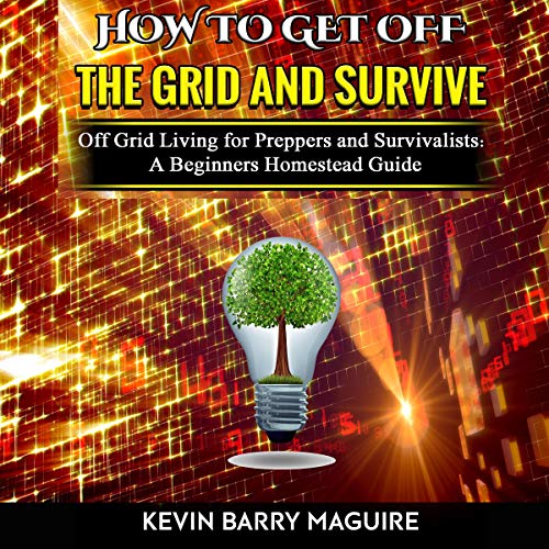 How to Get off The Grid and Survive: Off Grid Living for Preppers and Survivalists - A Beginners Homestead Guide