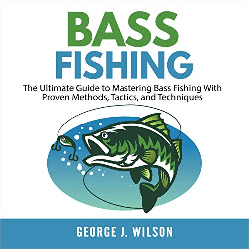 Bass Fishing: The Ultimate Guide to Mastering Bass Fishing with Proven Methods, Tactics, and Techniques by George J. Wilson