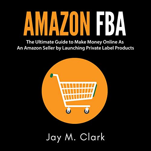 Amazon FBA: The Ultimate Guide to Make Money Online as an Amazon Seller by Launching Private Label Products by Jay M. Clark