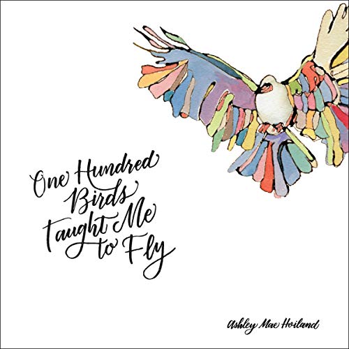 One Hundred Birds Taught Me to Fly by Ashley Mae Hoiland