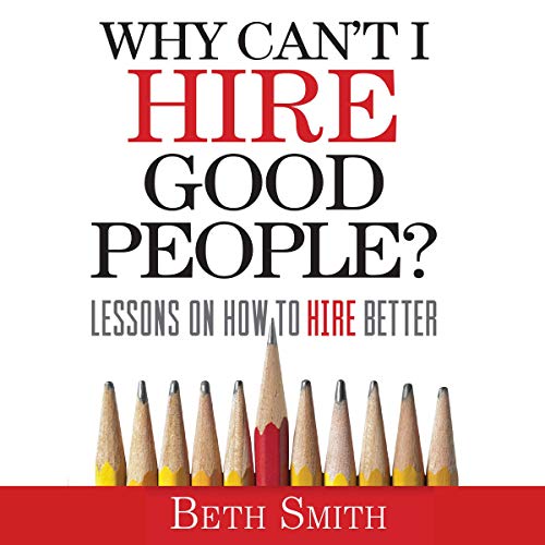 Why Can't I Hire Good People?: Lessons on How to Hire Better