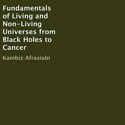 Fundamentals of Living and Non-Living Universes from Black Holes to Cancer by Kambiz Afrasiabi