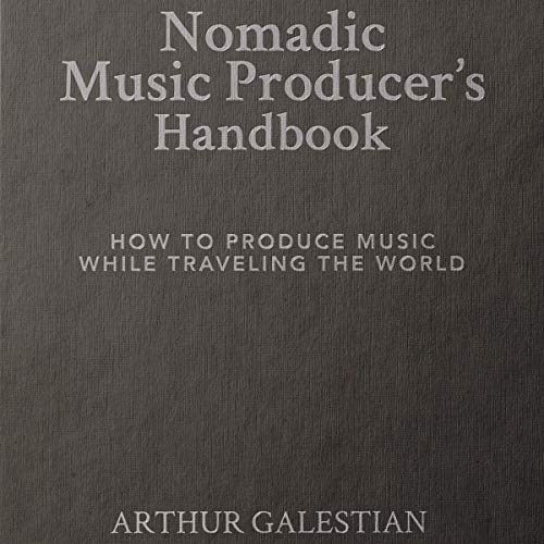 Nomadic Music Producer's Handbook: Travel the World. Make Music. Learn How to Produce Music While Traveling the World. by Arthur Galestian
