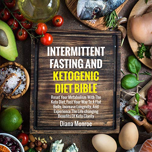 Intermittent Fasting and Ketogenic Diet Bible: Reset Your Metabolism with the Keto Diet, Fast Your Way to a Flat Belly, Increase Longevity, and Experience the Life-Changing Benefits of Keto Clarity by Diana Monroe