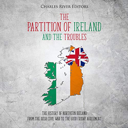 The Partition of Ireland and the Troubles: The History of Northern Ireland from the Irish Civil War to the Good Friday Agreement
