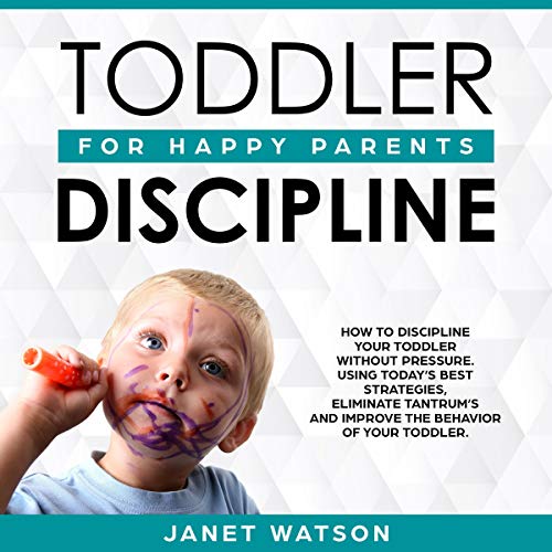 Toddler Discipline: How to Discipline Your Toddler Without Pressure. Using Today’s Best Strategies, Eliminate Tantrum’s and Improve the Behaviour of Your Toddler... Happy Parents. by Janet Watson