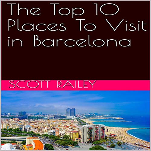 The Top 10 Places to Visit in Barcelona by Scott Railey