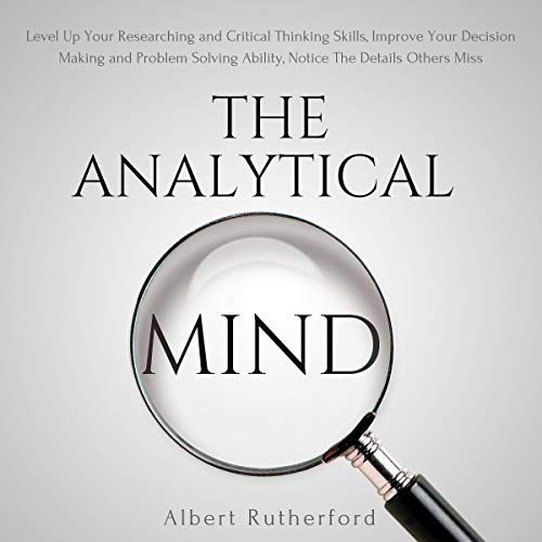 The Analytical Mind: Level Up Your Researching and Critical Thinking Skills, Improve Your Decision Making and Problem Solving Ability, Notice the Details Others Miss