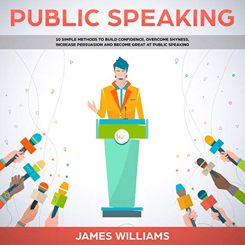 Public Speaking: 10 Simple Methods to Build Confidence, Overcome Shyness, Increase Persuasion and Become Great at Public Speaking